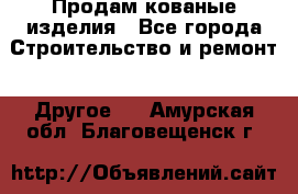 Продам кованые изделия - Все города Строительство и ремонт » Другое   . Амурская обл.,Благовещенск г.